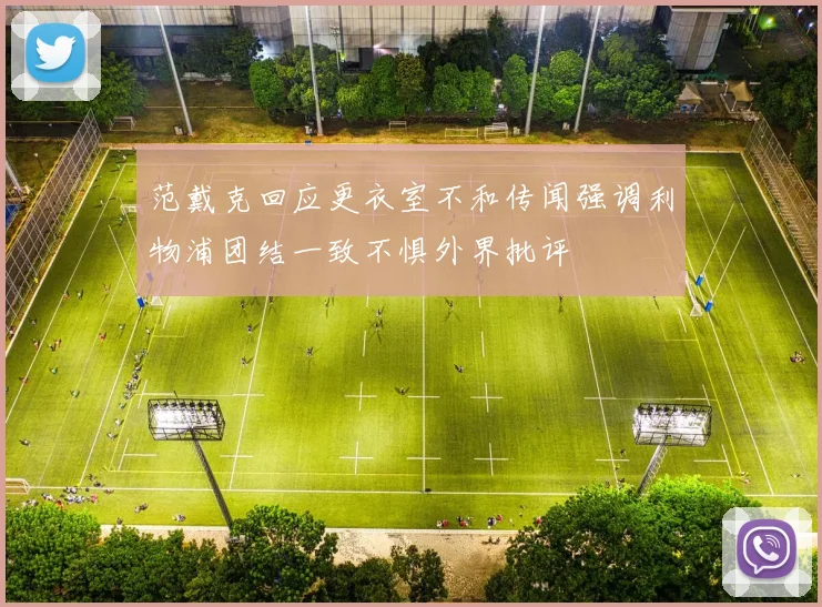 范戴克回应更衣室不和传闻强调利物浦团结一致不惧外界批评