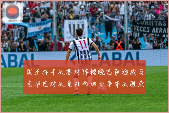 国王杯半决赛对阵揭晓巴萨迎战马竞毕巴对决皇社两回合争夺决胜荣耀