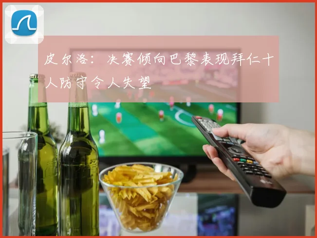 皮尔洛：决赛倾向巴黎表现拜仁十人防守令人失望