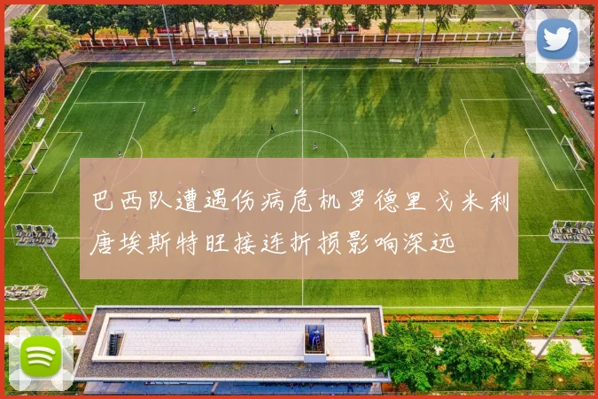 巴西队遭遇伤病危机罗德里戈米利唐埃斯特旺接连折损影响深远