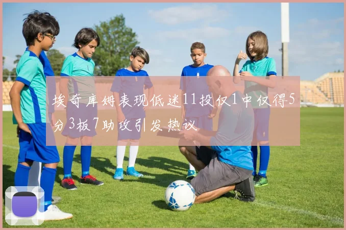 埃奇库姆表现低迷11投仅1中仅得5分3板7助攻引发热议