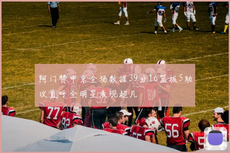 阿门赞申京全场数据39分16篮板5助攻直呼全明星表现超凡