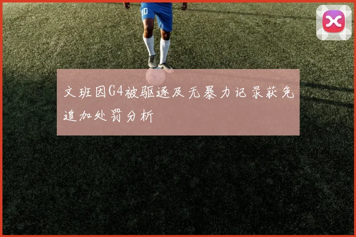 文班因G4被驱逐及无暴力记录获免追加处罚分析