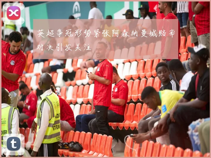 英超争冠形势紧张阿森纳曼城赔率对决引发关注