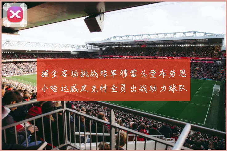 掘金客场挑战绿军穆雷戈登布劳恩小哈达威皮克特全员出战助力球队