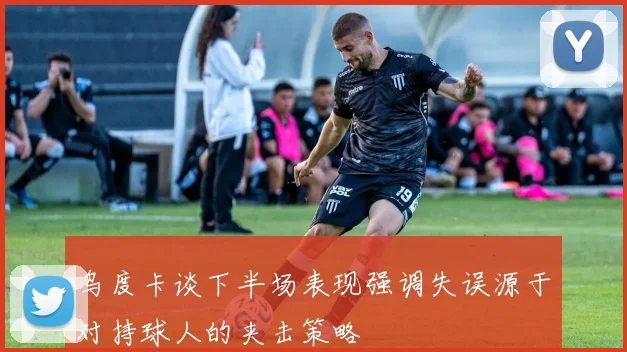 乌度卡谈下半场表现强调失误源于对持球人的夹击策略