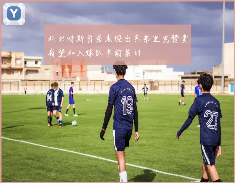 科尔特斯首秀表现出色弗里克赞赏有望加入球队季前集训