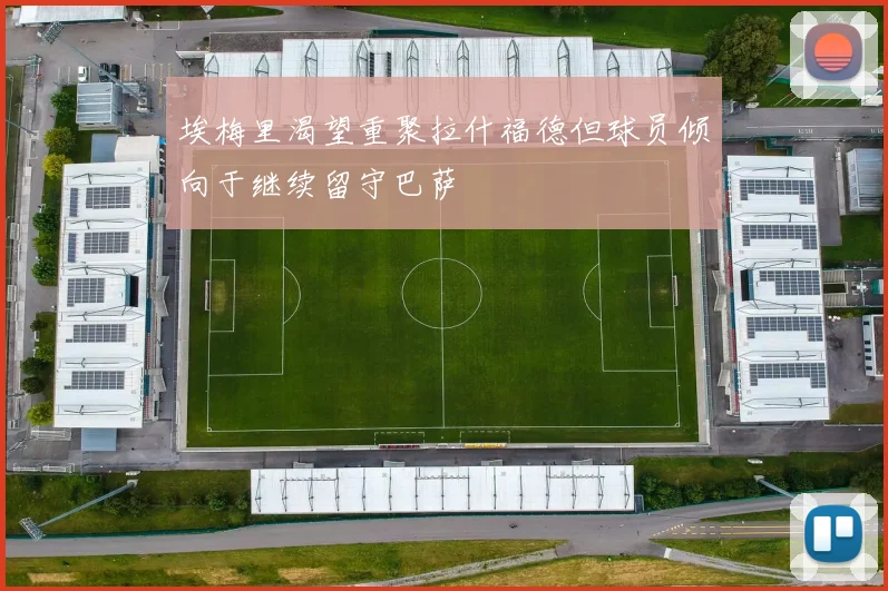 埃梅里渴望重聚拉什福德但球员倾向于继续留守巴萨