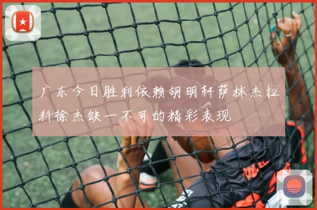 广东今日胜利依赖胡明轩萨林杰拉科徐杰缺一不可的精彩表现