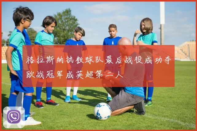 格拉斯纳执教球队最后战役成功夺欧战冠军成英超第二人