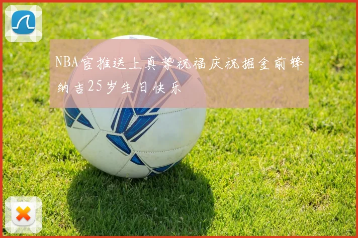 NBA官推送上真挚祝福庆祝掘金前锋纳吉25岁生日快乐