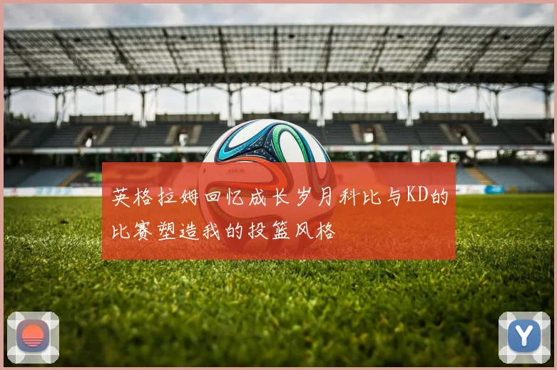 英格拉姆回忆成长岁月科比与KD的比赛塑造我的投篮风格