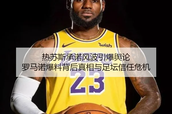 热苏斯承诺风波引爆舆论 罗马诺爆料背后真相与足坛信任危机（hth）